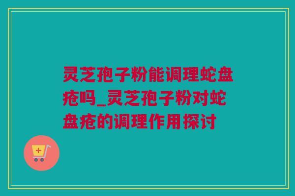 灵芝孢子粉能调理蛇盘疮吗_灵芝孢子粉对蛇盘疮的调理作用探讨