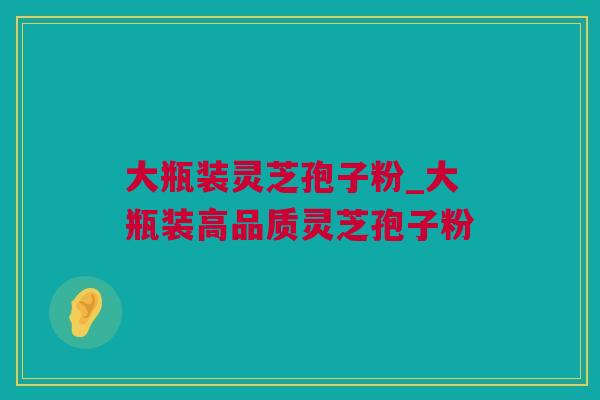 大瓶装灵芝孢子粉_大瓶装高品质灵芝孢子粉