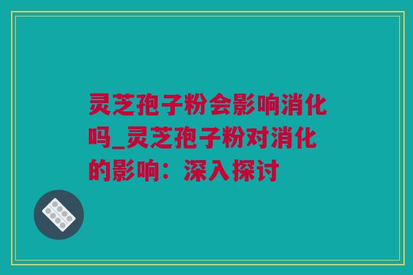 灵芝孢子粉会影响消化吗_灵芝孢子粉对消化的影响：深入探讨