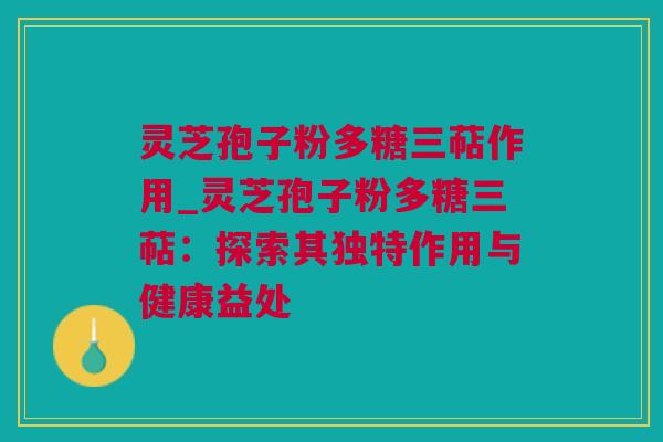 灵芝孢子粉多糖三萜作用_灵芝孢子粉多糖三萜：探索其独特作用与健康益处