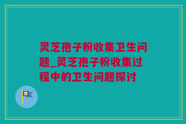 灵芝孢子粉收集卫生问题_灵芝孢子粉收集过程中的卫生问题探讨