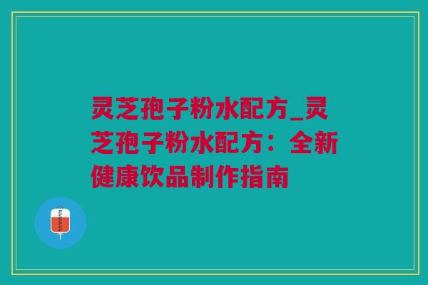 灵芝孢子粉水配方_灵芝孢子粉水配方：全新健康饮品制作指南