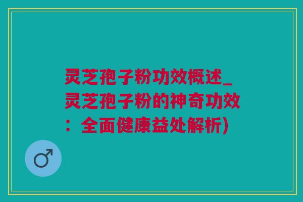 灵芝孢子粉功效概述_灵芝孢子粉的神奇功效：全面健康益处解析)