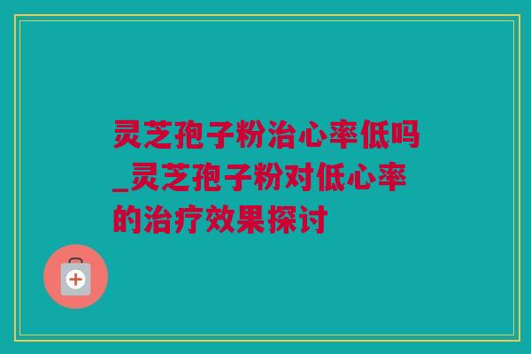 灵芝孢子粉治心率低吗_灵芝孢子粉对低心率的治疗效果探讨