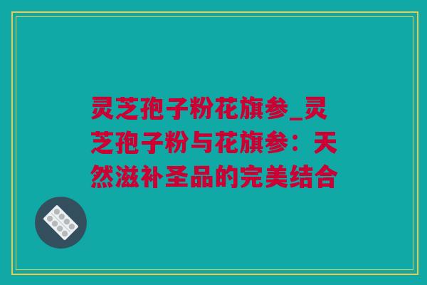 灵芝孢子粉花旗参_灵芝孢子粉与花旗参：天然滋补圣品的完美结合