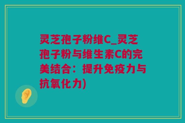 灵芝孢子粉维C_灵芝孢子粉与维生素C的完美结合：提升免疫力与力)