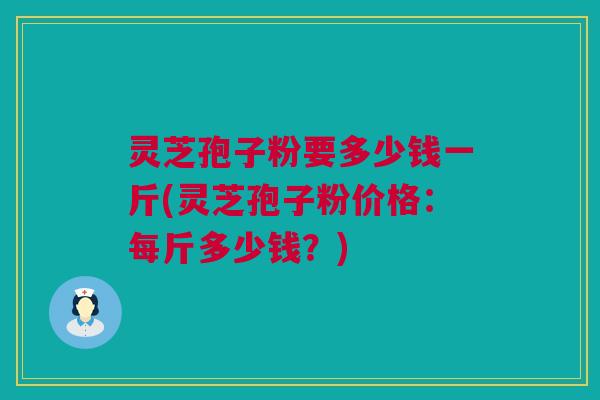 灵芝孢子粉要多少钱一斤(灵芝孢子粉价格：每斤多少钱？)