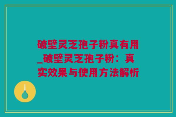 破壁灵芝孢子粉真有用_破壁灵芝孢子粉：真实效果与使用方法解析