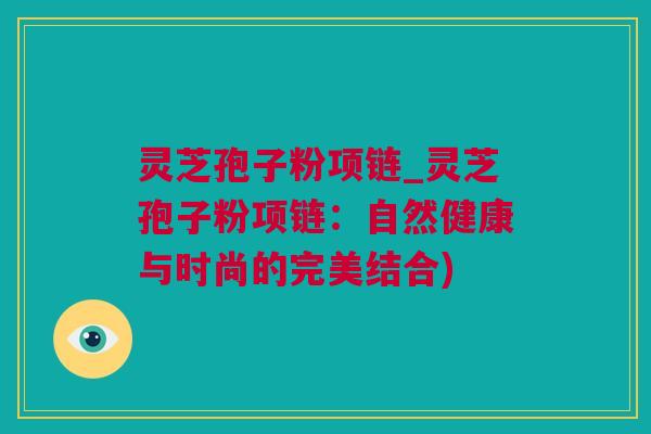 灵芝孢子粉项链_灵芝孢子粉项链：自然健康与时尚的完美结合)