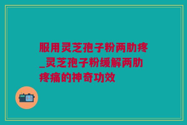 服用灵芝孢子粉两肋疼_灵芝孢子粉缓解两肋疼痛的神奇功效