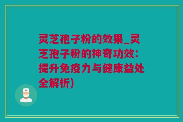 灵芝孢子粉的效果_灵芝孢子粉的神奇功效：提升免疫力与健康益处全解析)