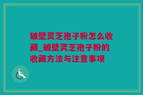 破壁灵芝孢子粉怎么收藏_破壁灵芝孢子粉的收藏方法与注意事项