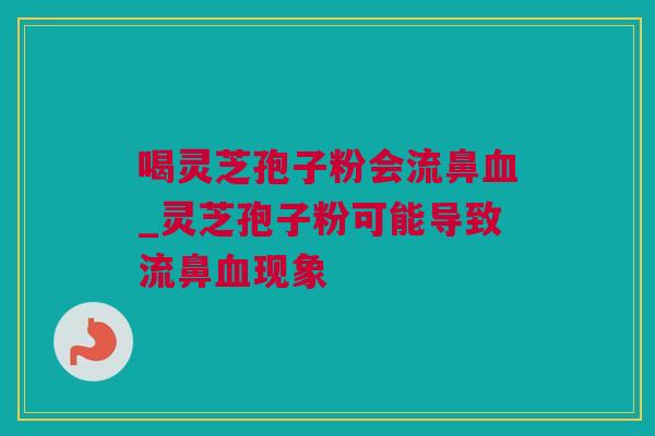 喝灵芝孢子粉会流鼻血_灵芝孢子粉可能导致流鼻血现象