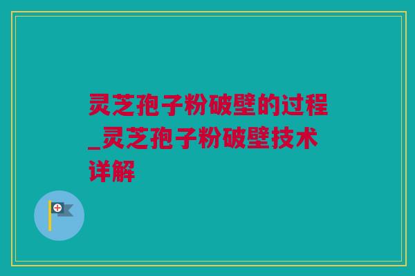 灵芝孢子粉破壁的过程_灵芝孢子粉破壁技术详解