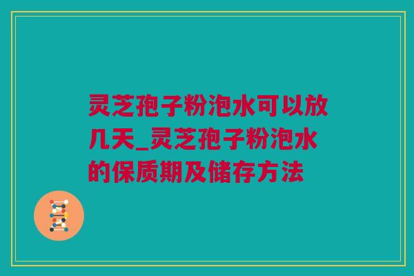 灵芝孢子粉泡水可以放几天_灵芝孢子粉泡水的保质期及储存方法