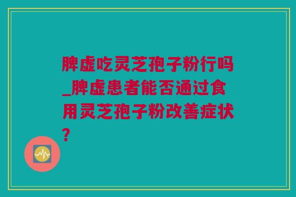 脾虚吃灵芝孢子粉行吗_脾虚患者能否通过食用灵芝孢子粉改善症状？