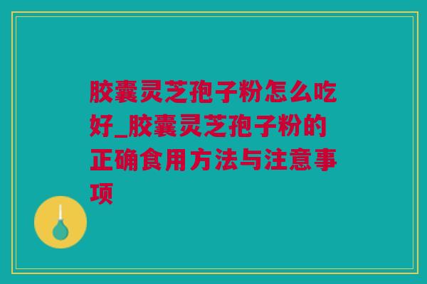 胶囊灵芝孢子粉怎么吃好_胶囊灵芝孢子粉的正确食用方法与注意事项