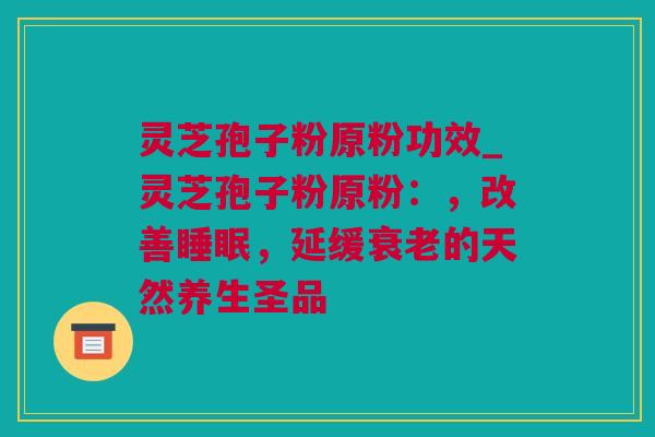 灵芝孢子粉原粉功效_灵芝孢子粉原粉：，改善睡眠，延缓衰老的天然养生圣品