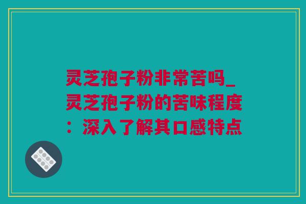 灵芝孢子粉非常苦吗_灵芝孢子粉的苦味程度：深入了解其口感特点