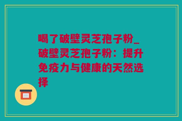 喝了破壁灵芝孢子粉_破壁灵芝孢子粉：提升免疫力与健康的天然选择