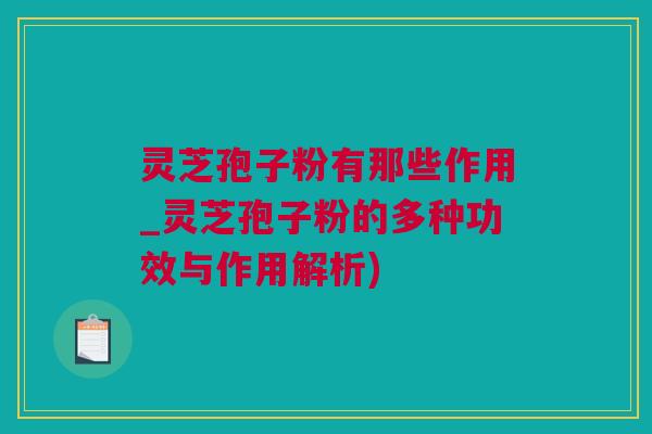 灵芝孢子粉有那些作用_灵芝孢子粉的多种功效与作用解析)