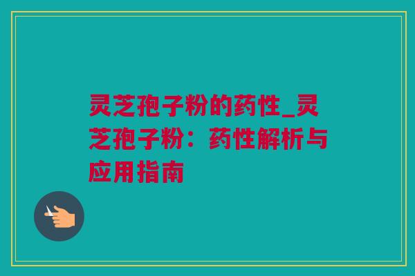 灵芝孢子粉的_灵芝孢子粉：解析与应用指南