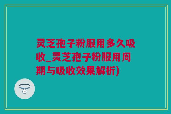 灵芝孢子粉服用多久吸收_灵芝孢子粉服用周期与吸收效果解析)