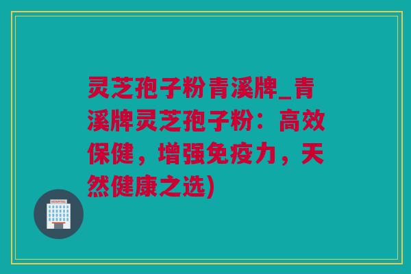 灵芝孢子粉青溪牌_青溪牌灵芝孢子粉：高效保健，增强免疫力，天然健康之选)