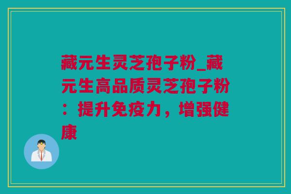 藏元生灵芝孢子粉_藏元生高品质灵芝孢子粉：提升免疫力，增强健康