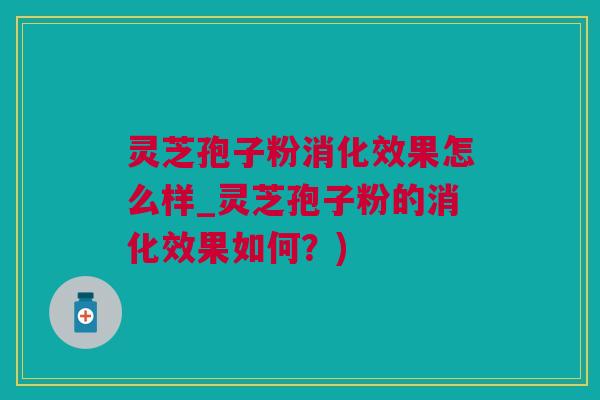 灵芝孢子粉消化效果怎么样_灵芝孢子粉的消化效果如何？)