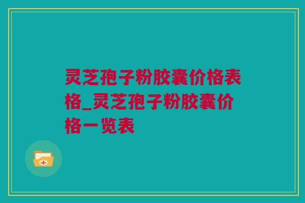 灵芝孢子粉胶囊价格表格_灵芝孢子粉胶囊价格一览表