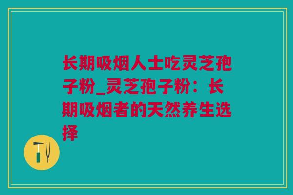 长期吸烟人士吃灵芝孢子粉_灵芝孢子粉：长期吸烟者的天然养生选择