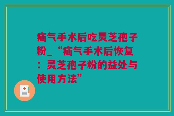 疝气手术后吃灵芝孢子粉_“疝气手术后恢复：灵芝孢子粉的益处与使用方法”