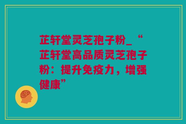 芷轩堂灵芝孢子粉_“芷轩堂高品质灵芝孢子粉：提升免疫力，增强健康”