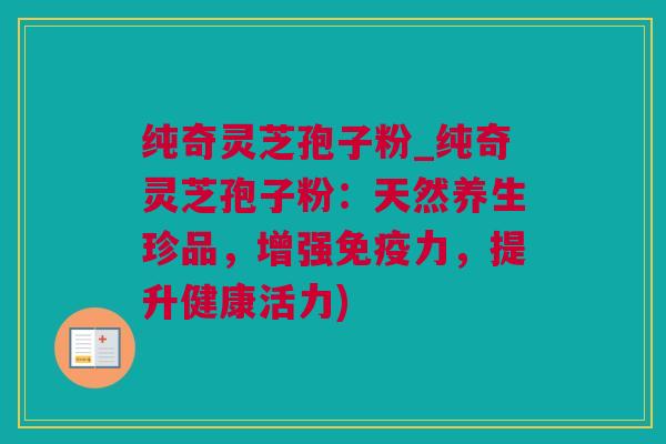 纯奇灵芝孢子粉_纯奇灵芝孢子粉：天然养生珍品，增强免疫力，提升健康活力)