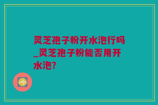 灵芝孢子粉开水泡行吗_灵芝孢子粉能否用开水泡？