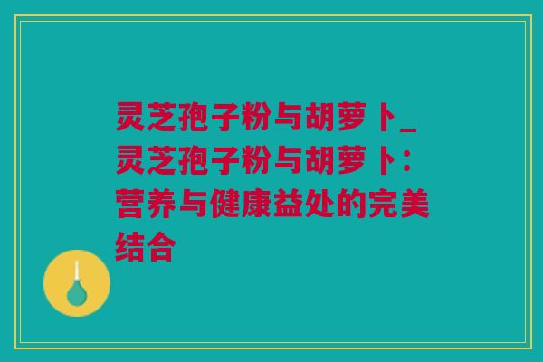 灵芝孢子粉与胡萝卜_灵芝孢子粉与胡萝卜：营养与健康益处的完美结合