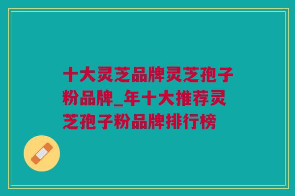 十大灵芝品牌灵芝孢子粉品牌_年十大推荐灵芝孢子粉品牌排行榜