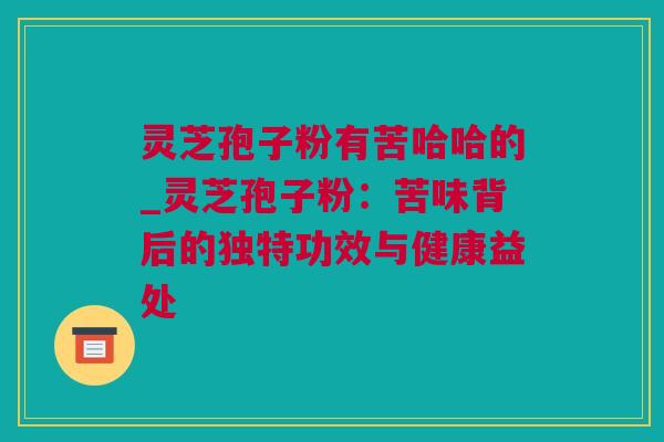 灵芝孢子粉有苦哈哈的_灵芝孢子粉：苦味背后的独特功效与健康益处