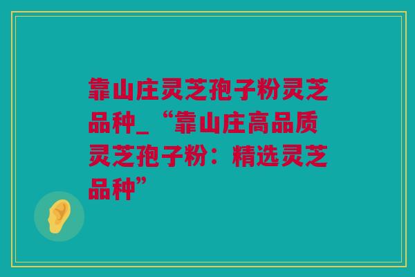 靠山庄灵芝孢子粉灵芝品种_“靠山庄高品质灵芝孢子粉：精选灵芝品种”
