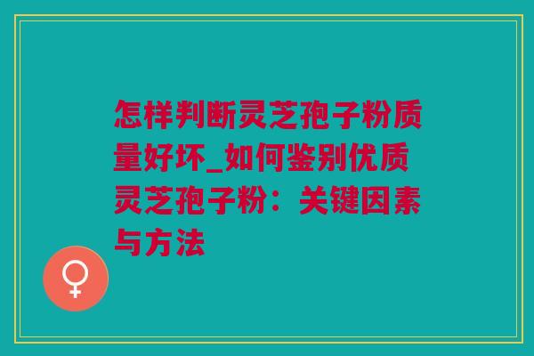 怎样判断灵芝孢子粉质量好坏_如何鉴别优质灵芝孢子粉：关键因素与方法