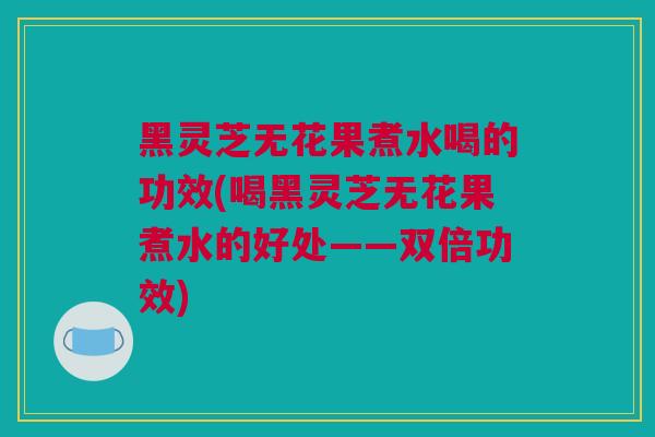 黑灵芝无花果煮水喝的功效(喝黑灵芝无花果煮水的好处——双倍功效)