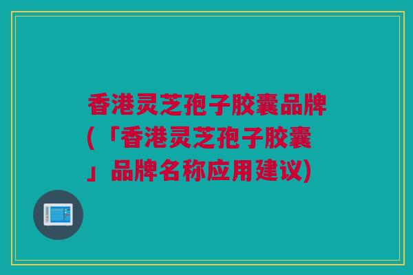 香港灵芝孢子胶囊品牌(「香港灵芝孢子胶囊」品牌名称应用建议)