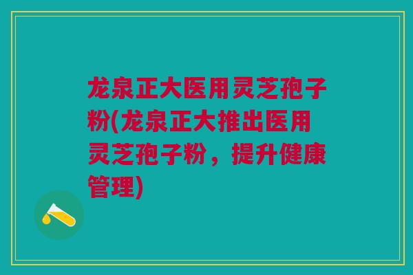 龙泉正大医用灵芝孢子粉(龙泉正大推出医用灵芝孢子粉，提升健康管理)