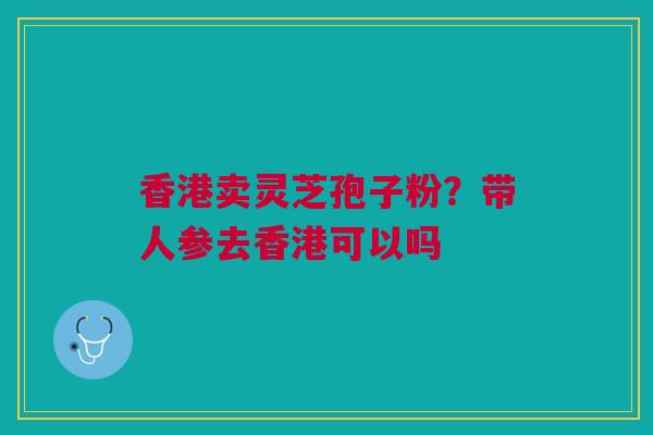 香港卖灵芝孢子粉？带人参去香港可以吗