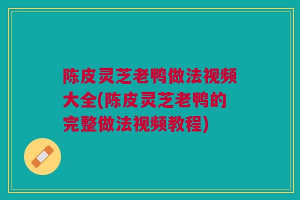 陈皮灵芝老鸭做法视频大全(陈皮灵芝老鸭的完整做法视频教程)