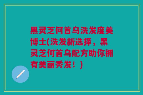黑灵芝何首乌洗发度美博士(洗发新选择，黑灵芝何首乌配方助你拥有美丽秀发！)