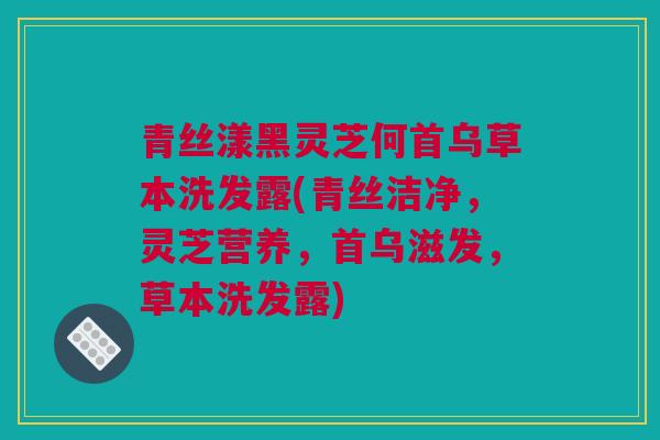 青丝漾黑灵芝何首乌草本洗发露(青丝洁净，灵芝营养，首乌滋发，草本洗发露)