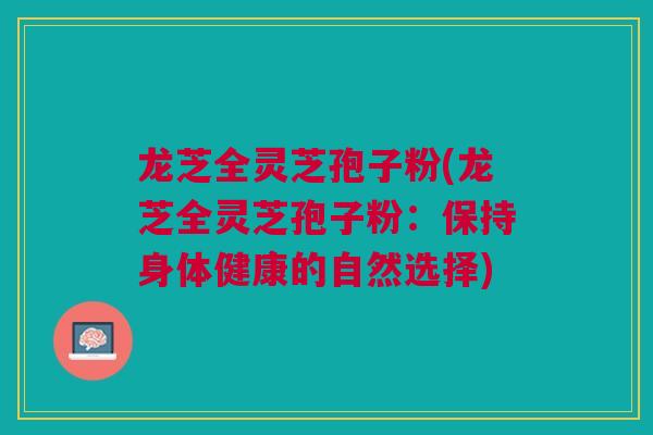 龙芝全灵芝孢子粉(龙芝全灵芝孢子粉：保持身体健康的自然选择)