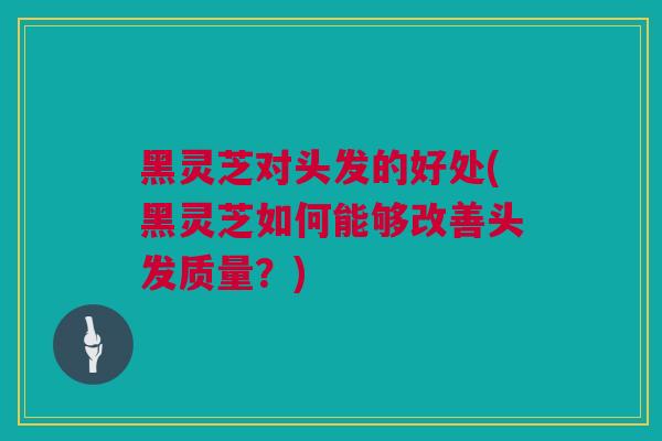 黑灵芝对头发的好处(黑灵芝如何能够改善头发质量？)